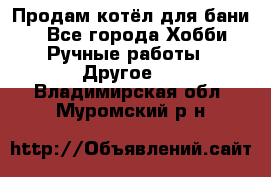 Продам котёл для бани  - Все города Хобби. Ручные работы » Другое   . Владимирская обл.,Муромский р-н